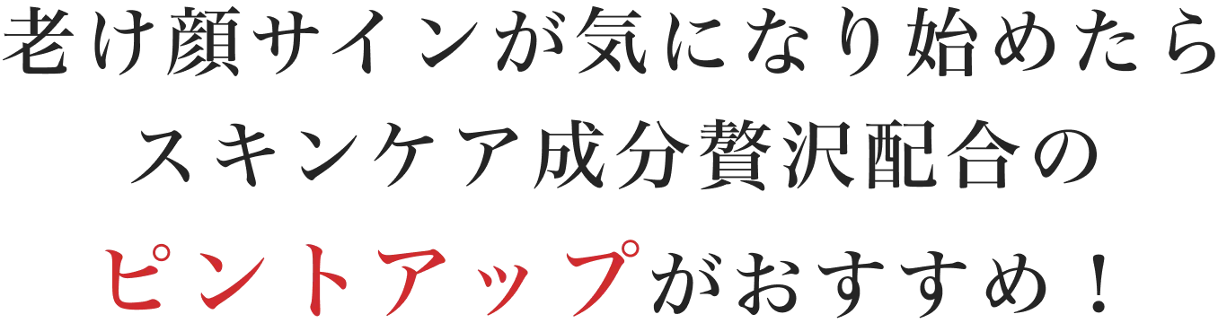 老け顔サインが気になり始めたらスキンケア成分贅沢配合のピントアップがおすすめ!