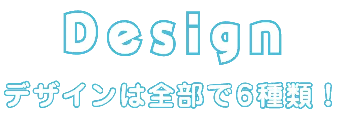 Design デザインは全部で6種類！